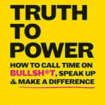 Truth to Power: How to Call Time on Bullsh*t, Speak Up & Make a Difference