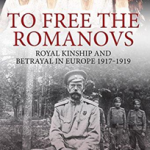 To Free the Romanovs : Royal Kinship and Betrayal in Europe 1917-1919