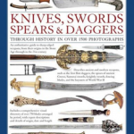 The Illustrated World Encyclopedia of Knives, Swords, Spears & Daggers: Through History In Over 1500 Photographs