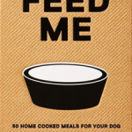 Feed Me: 50 Home Cooked Meals for your Dog