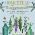 The Witchy Homestead : Spells, Rituals, and Remedies for Creating Magic at Home