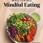 Mastering Mindful Eating : Transform Your Relationship with Food, Plus 30 Recipes to Engage the Senses