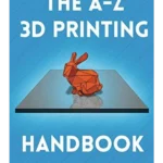 The A-Z 3D Printing Handbook: The Complete Guide to Rapid Prototyping