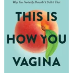 This is How You Vagina : All About Your Vajayjay and Why You Probably Shouldn't Call it That
