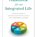 Handbook for an Integrated Life : A Practical Guide to Aligning Your Everyday Choices with Your Internal Compass