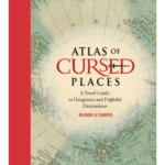 Atlas of Cursed Places : A Travel Guide to Dangerous and Frightful Destinations