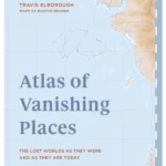 Atlas of Vanishing Places : The lost worlds as they were and as they are today WINNER Illustrated Book of the Year - Edward Stanford Travel Writing Awards 2020