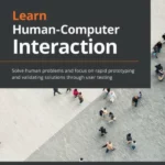 Learn Human-Computer Interaction: Solve human problems and focus on rapid prototyping and validating solutions through user testing