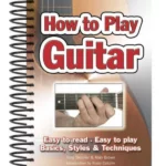 How To Play Guitar : Easy to Read, Easy to Play; Basics, Styles & Techniques