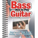 How To Play Bass Guitar : Easy to Read, Easy to Play; Basics, Styles & Techniques