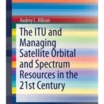 The ITU and Managing Satellite Orbital and Spectrum Resources in the 21st Century
