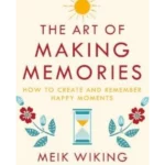 The Art of Making Memories: How to Create and Remember Happy Moments