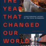 The Year That Changed Our World A Photographic History of the Covid-19 Pandemic