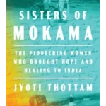 Sisters Of Mokama : The Pioneering Women Who Brought Hope and Healing to India