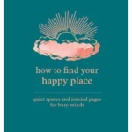 How to Find Your Happy Place : Quiet Spaces and Journal Pages for Busy Minds