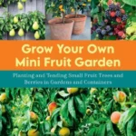 Grow Your Own Mini Fruit Garden Planting and Tending Small Fruit Trees and Berries in Gardens and Containers