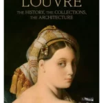 The Louvre : The History, The Collections, The Architecture