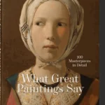 What Great Paintings Say. 100 Masterpieces in Detail