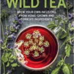 Wild Tea : Brew Your Own Infusions from Home-grown and Foraged Ingredients