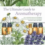 The Ultimate Guide to Aromatherapy An Illustrated guide to blending essential oils and crafting remedies for body,
