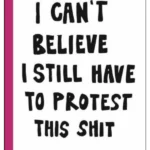 I Can't Believe I Still Have to Protest This Shit