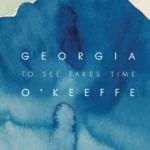 Georgia O'Keeffe - To See Takes Time