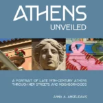 Athens Unveiled : A Portrait of Nineteenth Century Athens Through Her Streets and Neighborhoods