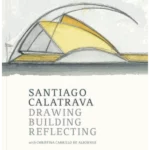 Santiago Calatrava : Drawing, Building, Reflecting
