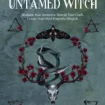 The Untamed Witch Reclaim Your Instincts. Rewild Your Craft. Create Your Most Powerful Magick.