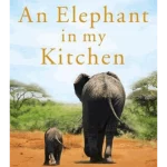 An Elephant in My Kitchen : What the Herd Taught Me about Love, Courage and Survival