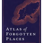 Atlas of Forgotten Places : Journey to Abandoned Destinations from Around the Globe