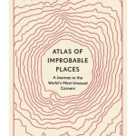 Atlas of Improbable Places: A Journey to the World's Most Unusual Corners